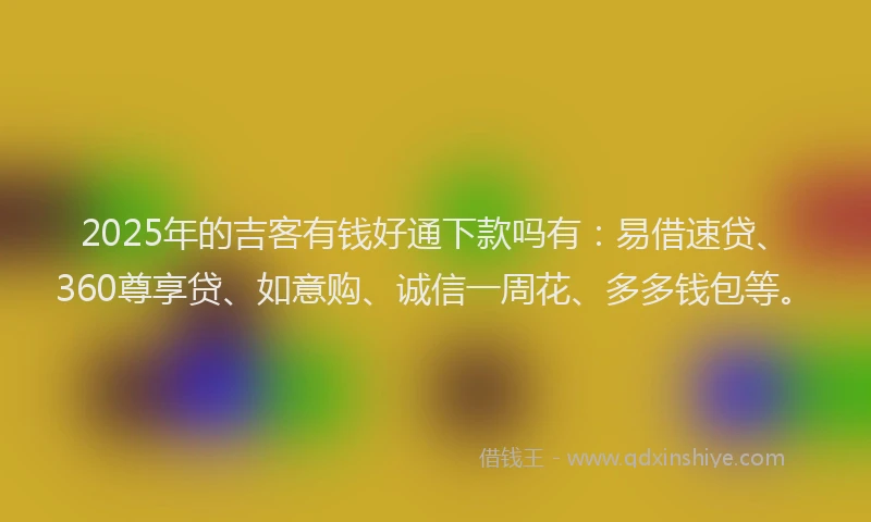 2025年的吉客有钱好通下款吗有：易借速贷、360尊享贷、如意购、诚信一周花、多多钱包等。