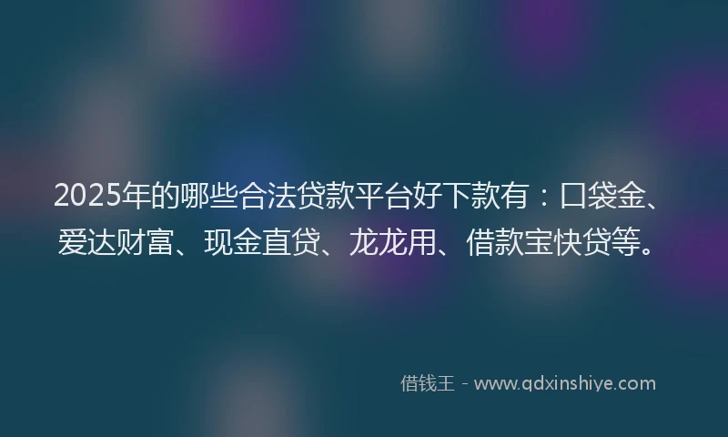 2025年的哪些合法贷款平台好下款有：口袋金、爱达财富、现金直贷、龙龙用、借款宝快贷等。