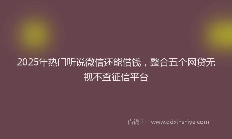 2025年热门听说微信还能借钱，整合五个网贷无视不查征信平台