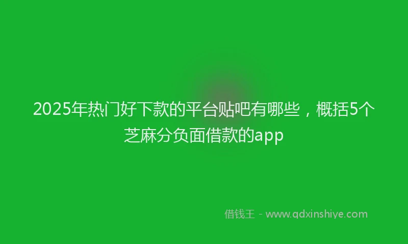 2025年热门好下款的平台贴吧有哪些，概括5个芝麻分负面借款的app