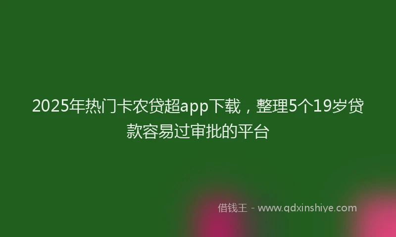2025年热门卡农贷超app下载，整理5个19岁贷款容易过审批的平台