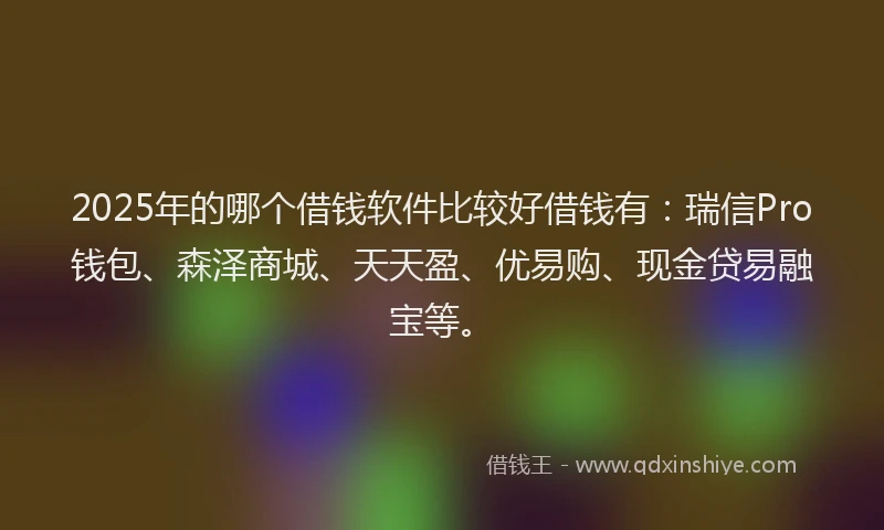 2025年的哪个借钱软件比较好借钱有:瑞信Pro钱包、森泽商城、天天盈、优易购、现金贷易融宝等。