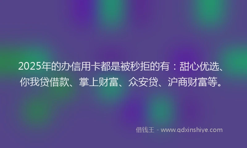 2025年的办信用卡都是被秒拒的有:甜心优选、你我贷借款、掌上财富、众安贷、沪商财富等。