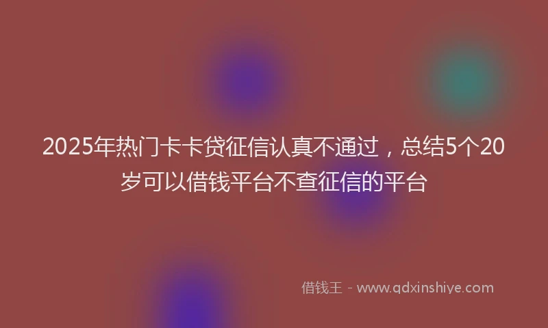 2025年热门卡卡贷征信认真不通过，总结5个20岁可以借钱平台不查征信的平台