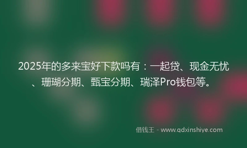2025年的多来宝好下款吗有：一起贷、现金无忧、珊瑚分期、甄宝分期、瑞泽Pro钱包等。