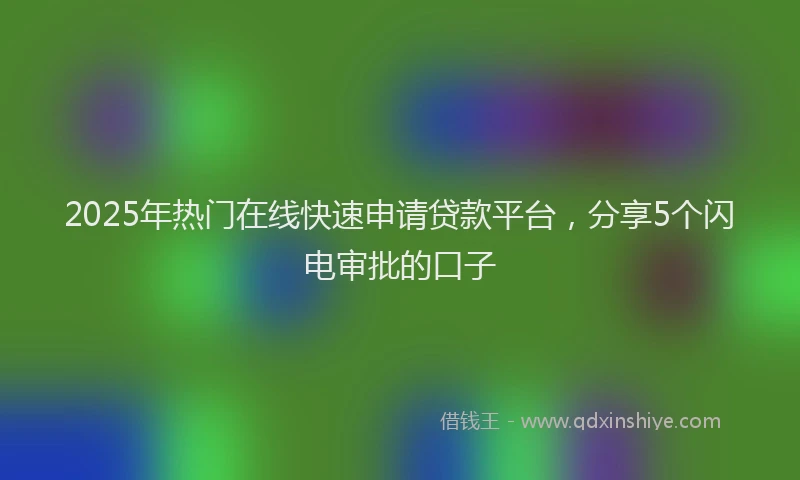 2025年热门在线快速申请贷款平台，分享5个闪电审批的口子
