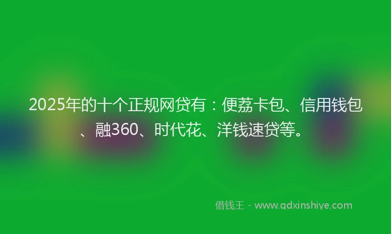 2025年的十个正规网贷有：便荔卡包、信用钱包、融360、时代花、洋钱速贷等。