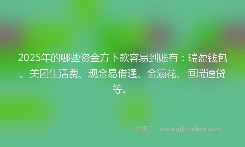 2025年的哪些资金方下款容易到账有：瑞盈钱包、美团生活费、现金易借通、金瀛花、恒瑞速贷等。