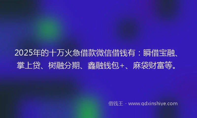 2025年的十万火急借款微信借钱有：瞬借宝融、掌上贷、树融分期、鑫融钱包+、麻袋财富等。