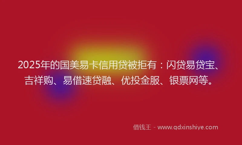 2025年的国美易卡信用贷被拒有：闪贷易贷宝、吉祥购、易借速贷融、优投金服、银票网等。