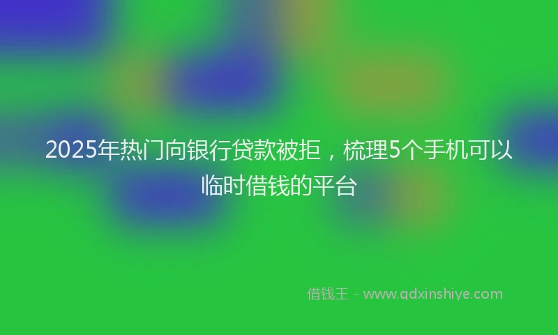 2025年热门向银行贷款被拒，梳理5个手机可以临时借钱的平台