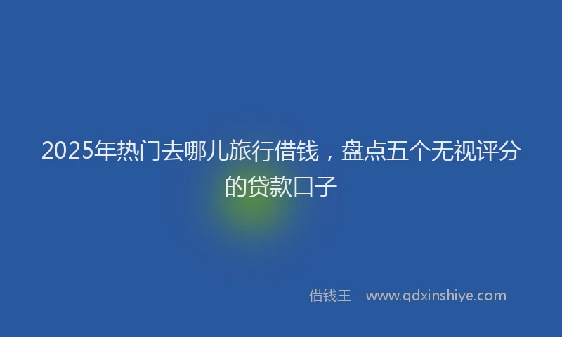 2025年热门去哪儿旅行借钱，盘点五个无视评分的贷款口子