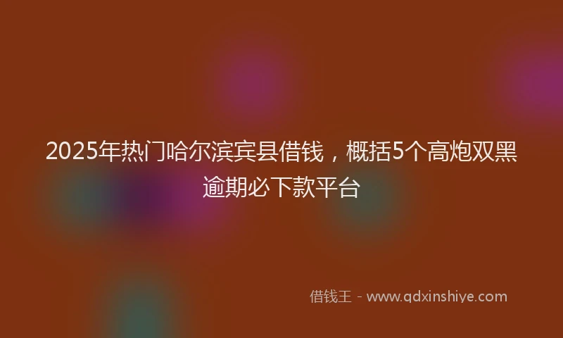 2025年热门哈尔滨宾县借钱，概括5个高炮双黑逾期必下款平台
