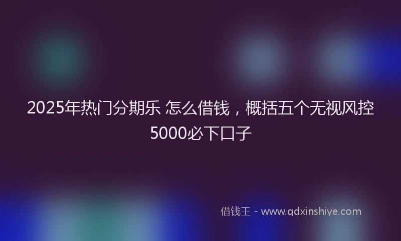 2025年热门分期乐 怎么借钱，概括五个无视风控5000必下口子
