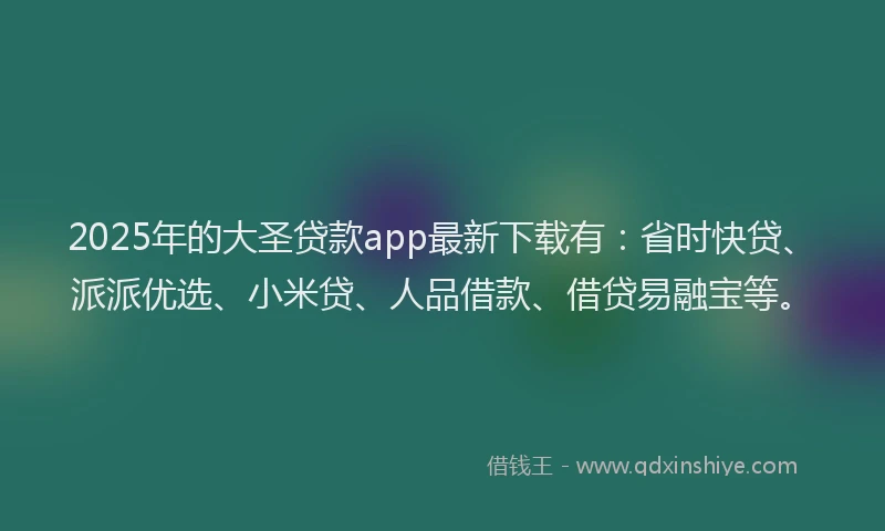 2025年的大圣贷款app最新下载有：省时快贷、派派优选、小米贷、人品借款、借贷易融宝等。