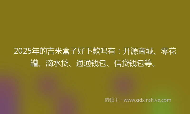 2025年的吉米盒子好下款吗有：开源商城、零花罐、滴水贷、通通钱包、信贷钱包等。