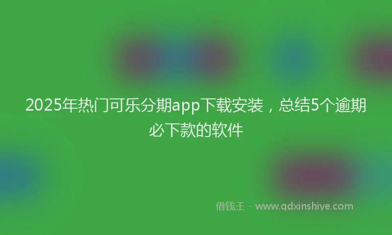 2025年热门可乐分期app下载安装，总结5个逾期必下款的软件