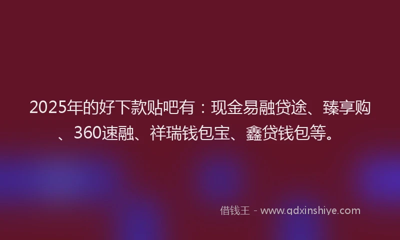 2025年的好下款贴吧有：现金易融贷途、臻享购、360速融、祥瑞钱包宝、鑫贷钱包等。