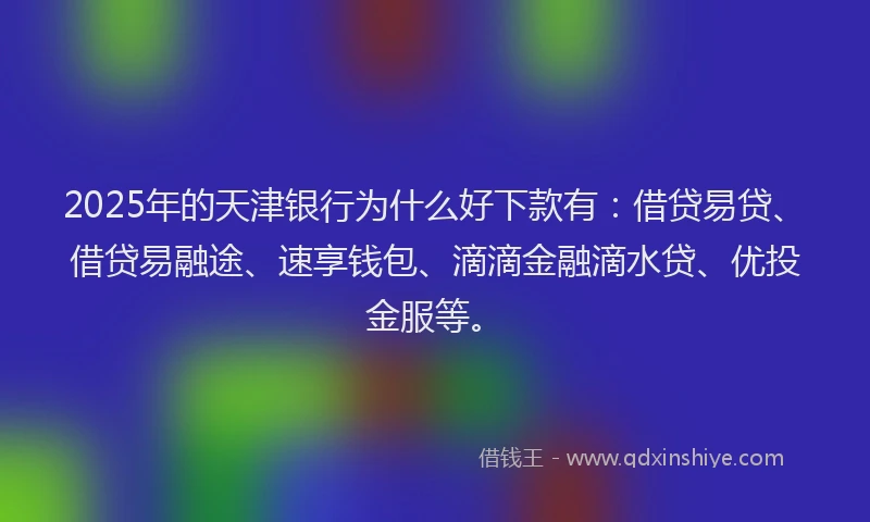 2025年的天津银行为什么好下款有：借贷易贷、借贷易融途、速享钱包、滴滴金融滴水贷、优投金服等。