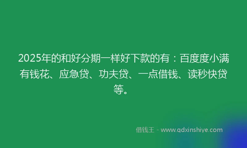 2025年的和好分期一样好下款的有：百度度小满有钱花、应急贷、功夫贷、一点借钱、读秒快贷等。