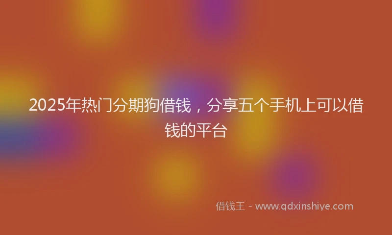 2025年热门分期狗借钱，分享五个手机上可以借钱的平台