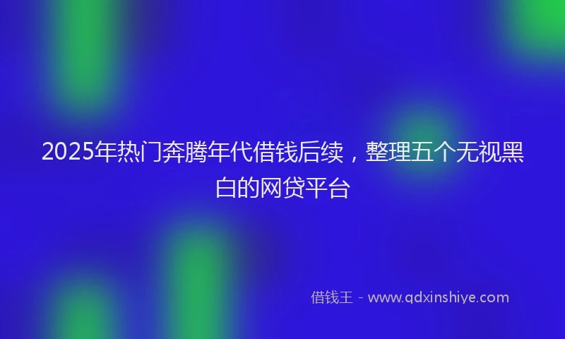 2025年热门奔腾年代借钱后续，整理五个无视黑白的网贷平台