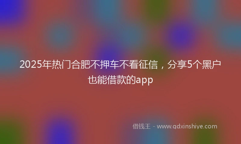 2025年热门合肥不押车不看征信，分享5个黑户也能借款的app