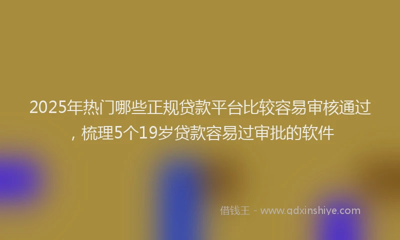 2025年热门哪些正规贷款平台比较容易审核通过，梳理5个19岁贷款容易过审批的软件