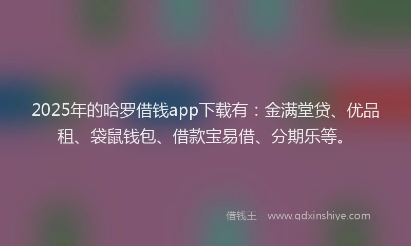 2025年的哈罗借钱app下载有：金满堂贷、优品租、袋鼠钱包、借款宝易借、分期乐等。
