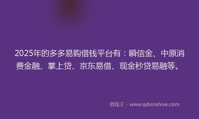 2025年的多多易购借钱平台有：瞬信金、中原消费金融、掌上贷、京东易借、现金秒贷易融等。