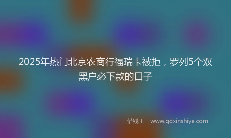 2025年热门北京农商行福瑞卡被拒，罗列5个双黑户必下款的口子