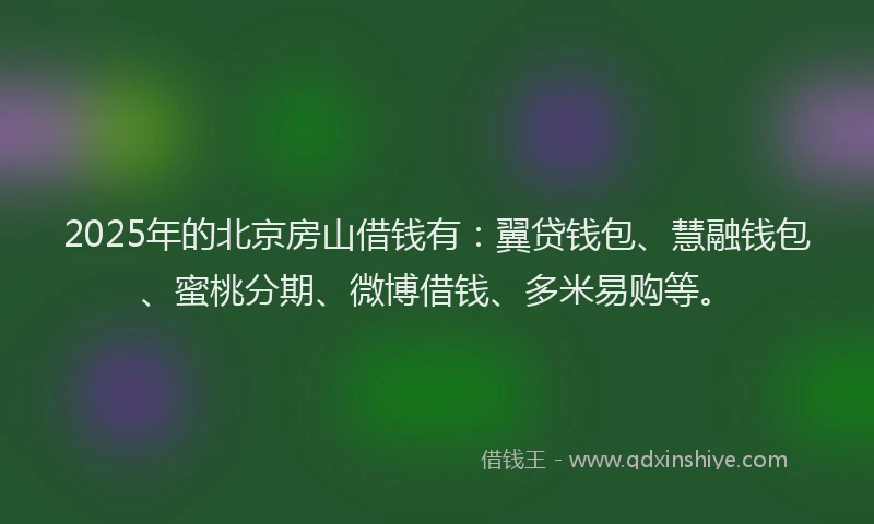 2025年的北京房山借钱有：翼贷钱包、慧融钱包、蜜桃分期、微博借钱、多米易购等。