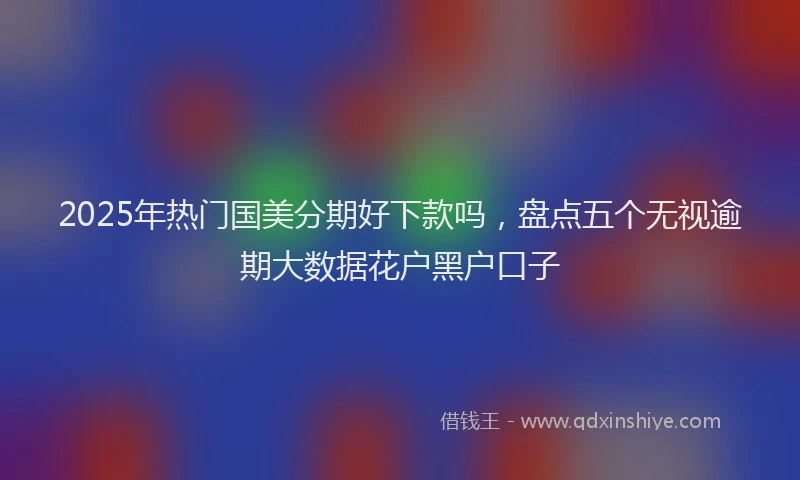 2025年热门国美分期好下款吗，盘点五个无视逾期大数据花户黑户口子