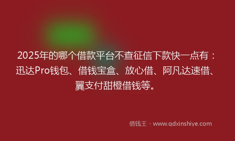 2025年的哪个借款平台不查征信下款快一点有：迅达Pro钱包、借钱宝盒、放心借、阿凡达速借、翼支付甜橙借钱等。