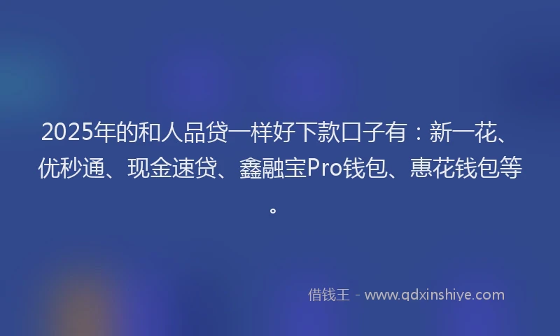 2025年的和人品贷一样好下款口子有：新一花、优秒通、现金速贷、鑫融宝Pro钱包、惠花钱包等。