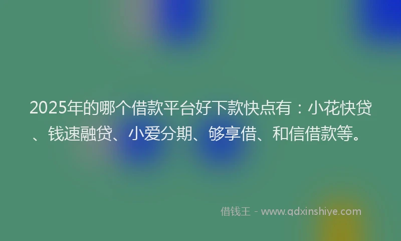 2025年的哪个借款平台好下款快点有：小花快贷、钱速融贷、小爱分期、够享借、和信借款等。