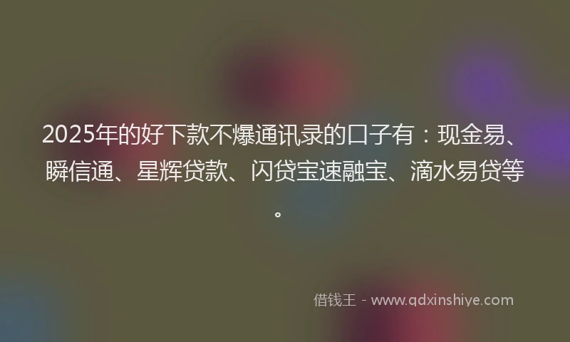 2025年的好下款不爆通讯录的口子有：现金易、瞬信通、星辉贷款、闪贷宝速融宝、滴水易贷等。