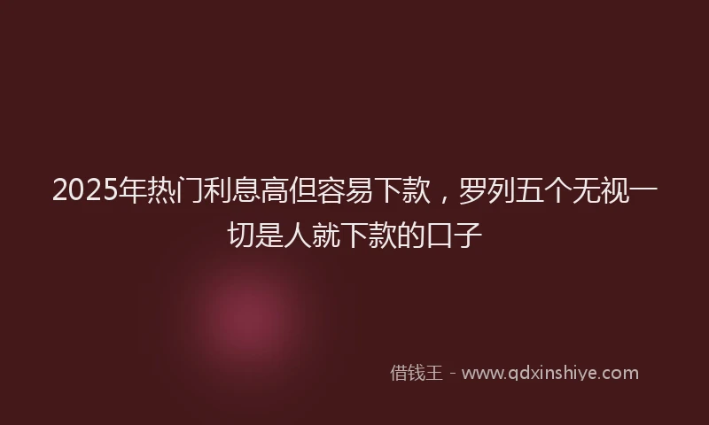 2025年热门利息高但容易下款，罗列五个无视一切是人就下款的口子