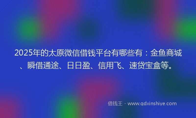 2025年的太原微信借钱平台有哪些有：金鱼商城、瞬借通途、日日盈、信用飞、速贷宝盒等。