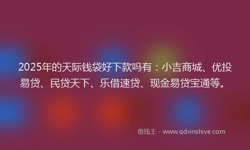 2025年的天际钱袋好下款吗有：小吉商城、优投易贷、民贷天下、乐借速贷、现金易贷宝通等。
