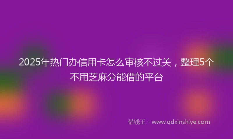 2025年热门办信用卡怎么审核不过关，整理5个不用芝麻分能借的平台