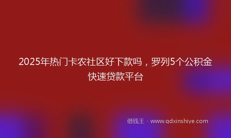 2025年热门卡农社区好下款吗，罗列5个公积金快速贷款平台