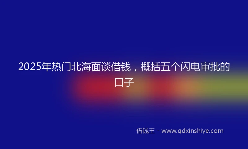 2025年热门北海面谈借钱，概括五个闪电审批的口子