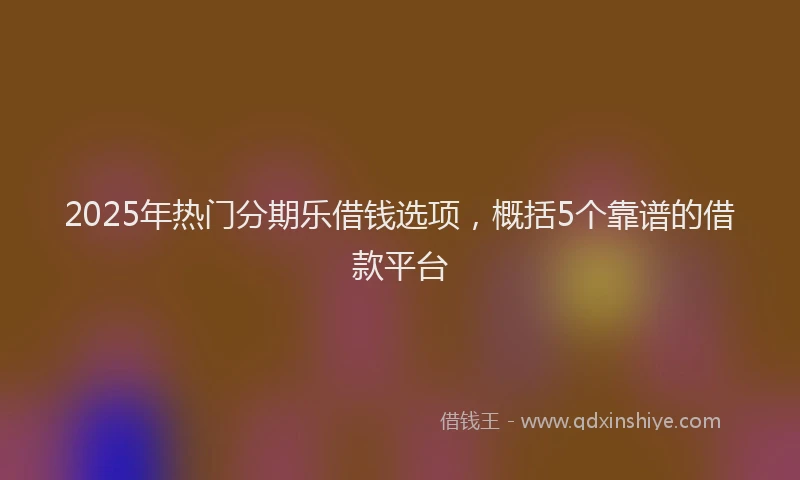2025年热门分期乐借钱选项，概括5个靠谱的借款平台