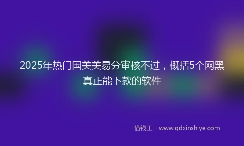 2025年热门国美美易分审核不过，概括5个网黑真正能下款的软件