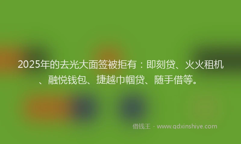 2025年的去光大面签被拒有：即刻贷、火火租机、融悦钱包、捷越巾帼贷、随手借等。