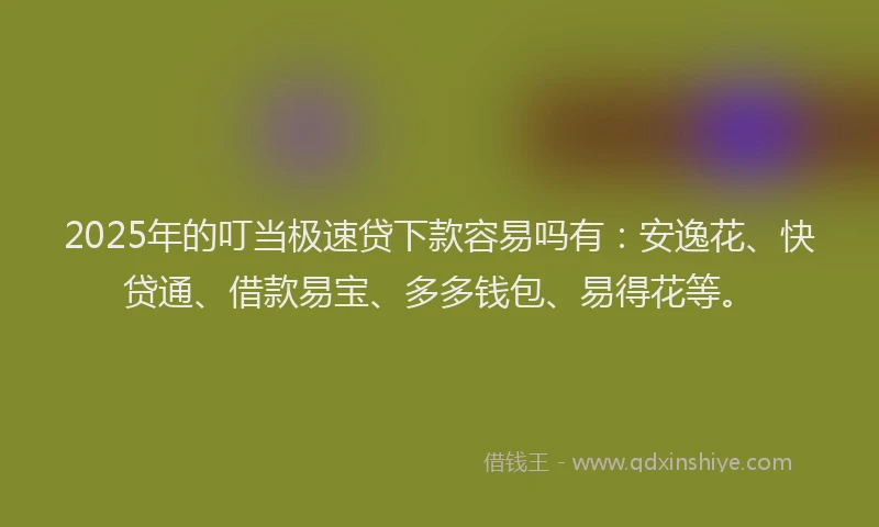 2025年的叮当极速贷下款容易吗有：安逸花、快贷通、借款易宝、多多钱包、易得花等。