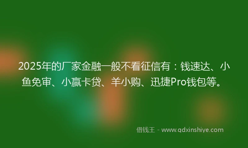 2025年的厂家金融一般不看征信有：钱速达、小鱼免审、小赢卡贷、羊小购、迅捷Pro钱包等。