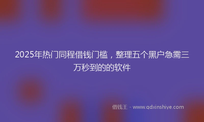 2025年热门同程借钱门槛，整理五个黑户急需三万秒到的的软件