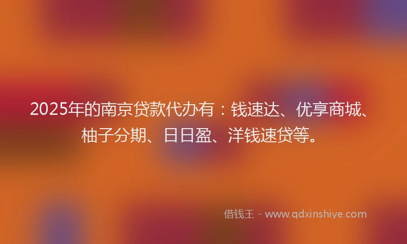 2025年的南京贷款代办有：钱速达、优享商城、柚子分期、日日盈、洋钱速贷等。